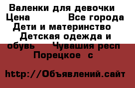 Валенки для девочки › Цена ­ 1 500 - Все города Дети и материнство » Детская одежда и обувь   . Чувашия респ.,Порецкое. с.